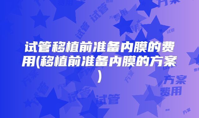 试管移植前准备内膜的费用(移植前准备内膜的方案)