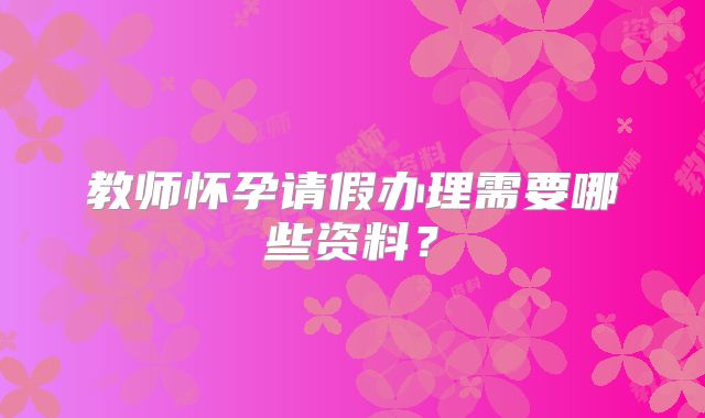 教师怀孕请假办理需要哪些资料？