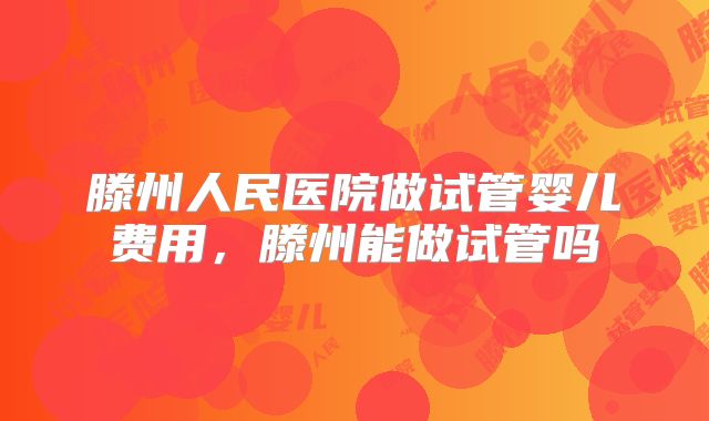 滕州人民医院做试管婴儿费用，滕州能做试管吗