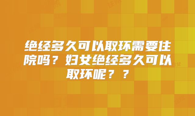 绝经多久可以取环需要住院吗?妇女绝经多久可以取环呢??