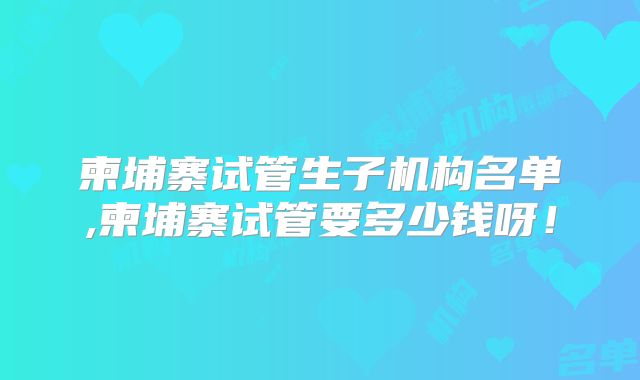 柬埔寨试管生子机构名单,柬埔寨试管要多少钱呀！