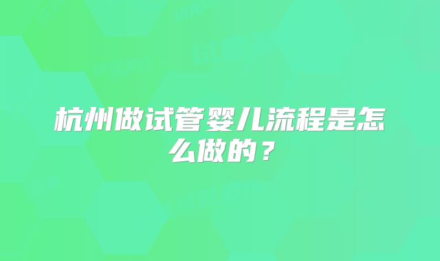 杭州做试管婴儿流程是怎么做的？