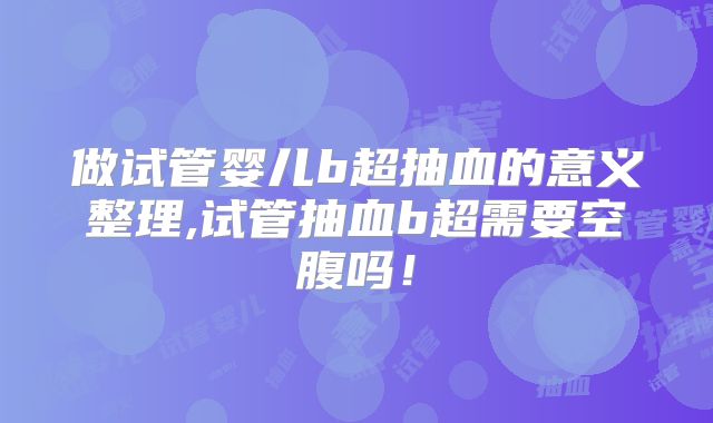 做试管婴儿b超抽血的意义整理,试管抽血b超需要空腹吗！