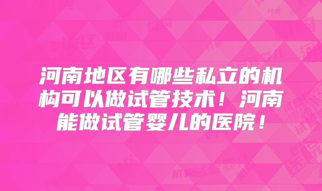河南地区有哪些私立的机构可以做试管技术！河南能做试管婴儿的医院！