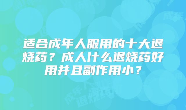 适合成年人服用的十大退烧药?成人什么退烧药好用并且副作用小?