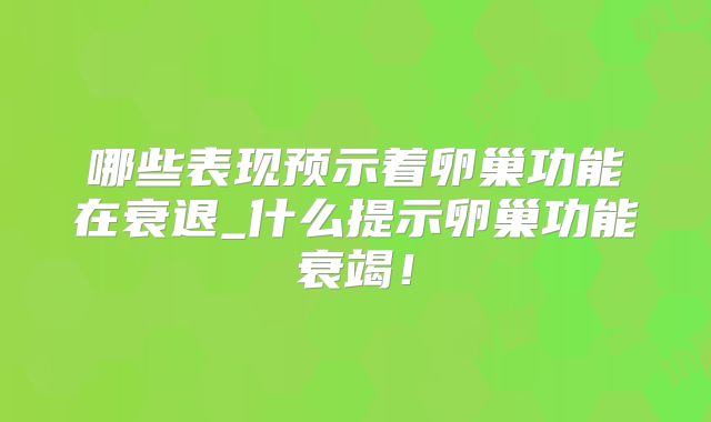 哪些表现预示着卵巢功能在衰退_什么提示卵巢功能衰竭！