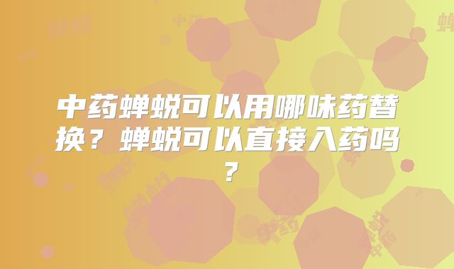 中药蝉蜕可以用哪味药替换?蝉蜕可以直接入药吗?