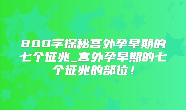 800字探秘宫外孕早期的七个征兆_宫外孕早期的七个征兆的部位！