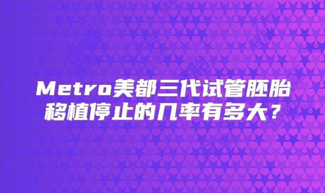 Metro美都三代试管胚胎移植停止的几率有多大？