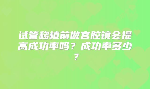 试管移植前做宫腔镜会提高成功率吗?成功率多少?