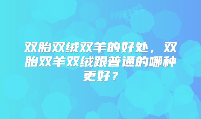 双胎双绒双羊的好处，双胎双羊双绒跟普通的哪种更好？