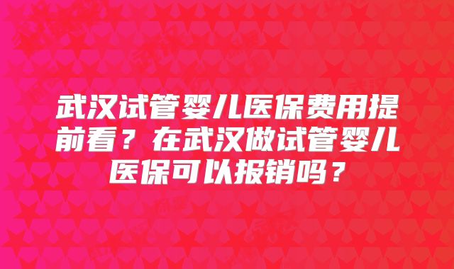 武汉试管婴儿医保费用提前看?在武汉做试管婴儿医保可以报销吗?