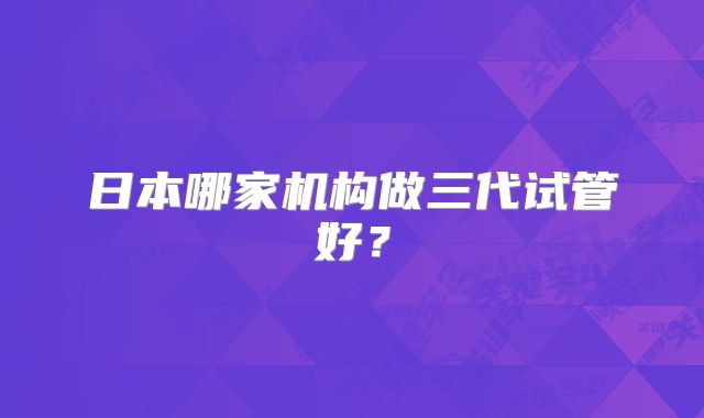 日本哪家机构做三代试管好？