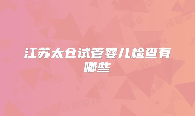 江苏太仓试管婴儿检查有哪些