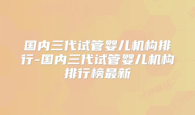 国内三代试管婴儿机构排行-国内三代试管婴儿机构排行榜最新