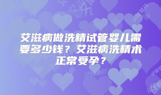 艾滋病做洗精试管婴儿需要多少钱？艾滋病洗精术正常受孕？