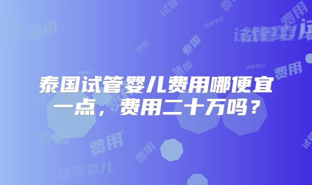 泰国试管婴儿费用哪便宜一点,费用二十万吗?