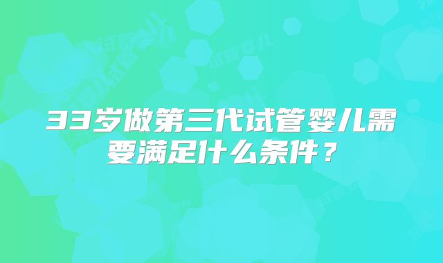 33岁做第三代试管婴儿需要满足什么条件?