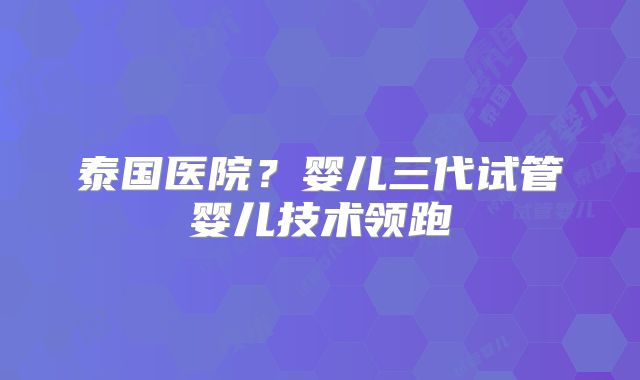 泰国医院？婴儿三代试管婴儿技术领跑