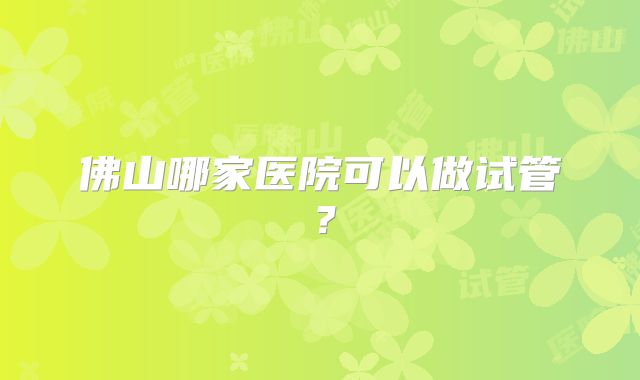 佛山哪家医院可以做试管？