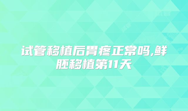 试管移植后胃疼正常吗,鲜胚移植第11天
