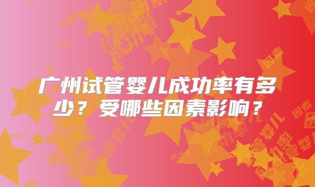 广州试管婴儿成功率有多少？受哪些因素影响？