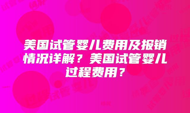 美国试管婴儿费用及报销情况详解？美国试管婴儿过程费用？
