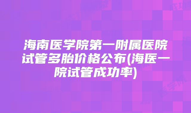 海南医学院第一附属医院试管多胎价格公布(海医一院试管成功率)
