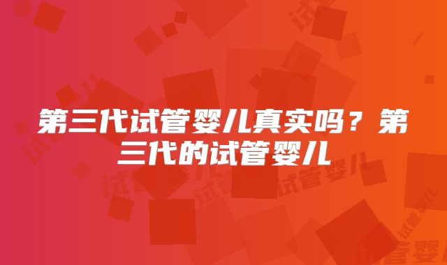 第三代试管婴儿真实吗？第三代的试管婴儿