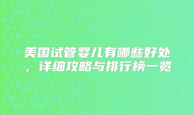 美国试管婴儿有哪些好处，详细攻略与排行榜一览