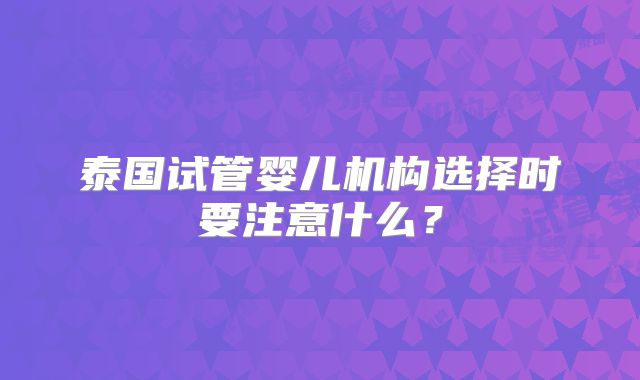 泰国试管婴儿机构选择时要注意什么?