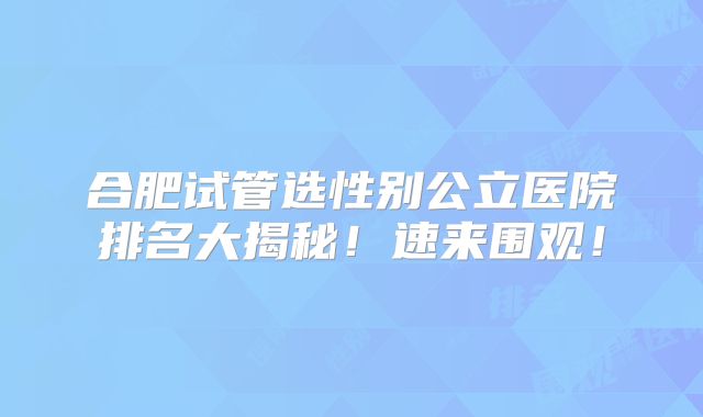 合肥试管选性别公立医院排名大揭秘！速来围观！