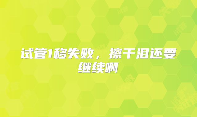 试管1移失败，擦干泪还要继续啊