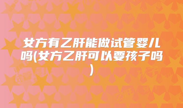 女方有乙肝能做试管婴儿吗(女方乙肝可以要孩子吗)