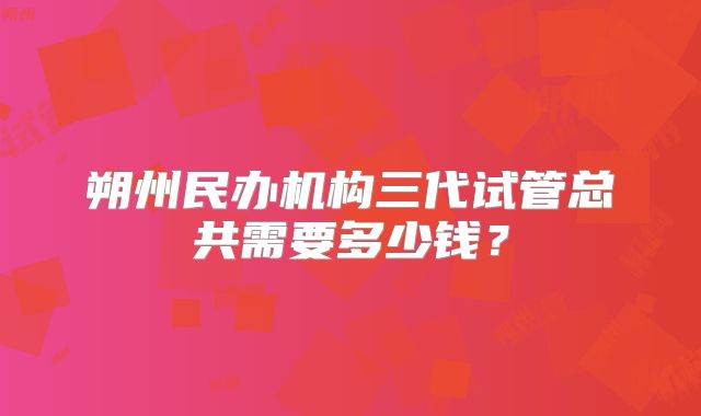 朔州民办机构三代试管总共需要多少钱？