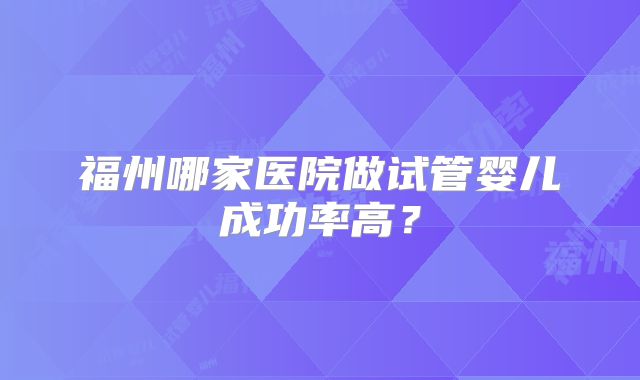 福州哪家医院做试管婴儿成功率高?