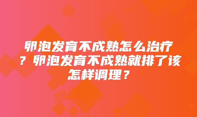 卵泡发育不成熟怎么治疗?卵泡发育不成熟就排了该怎样调理?