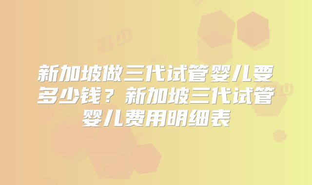 新加坡做三代试管婴儿要多少钱？新加坡三代试管婴儿费用明细表