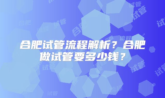 合肥试管流程解析？合肥做试管要多少钱？