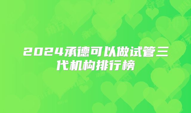 2024承德可以做试管三代机构排行榜