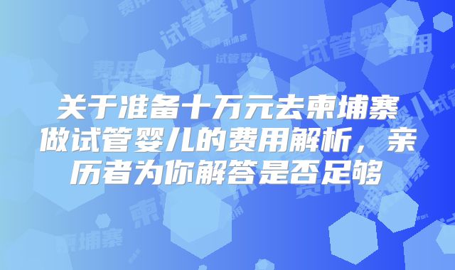 关于准备十万元去柬埔寨做试管婴儿的费用解析，亲历者为你解答是否足够
