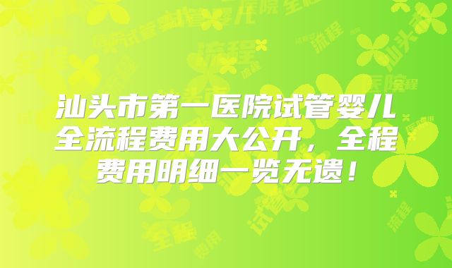 汕头市第一医院试管婴儿全流程费用大公开,全程费用明细一览无遗!