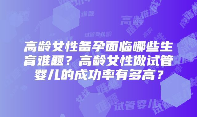 高龄女性备孕面临哪些生育难题?高龄女性做试管婴儿的成功率有多高?