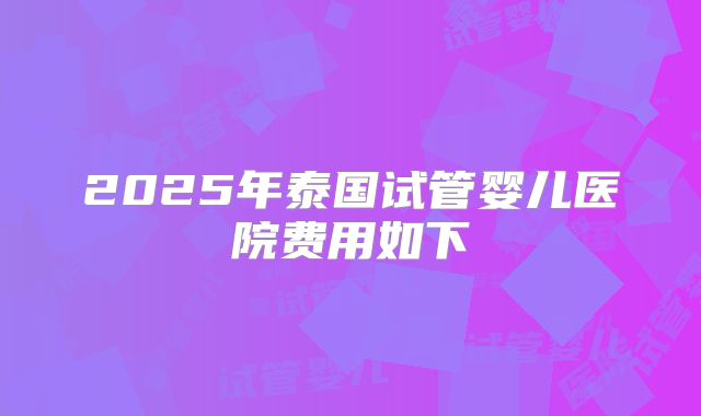 2025年泰国试管婴儿医院费用如下