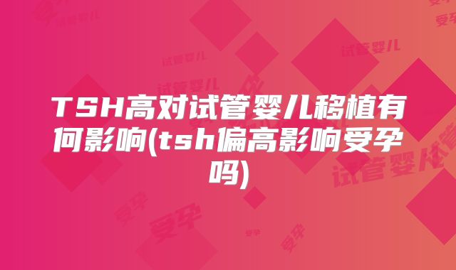 TSH高对试管婴儿移植有何影响(tsh偏高影响受孕吗)