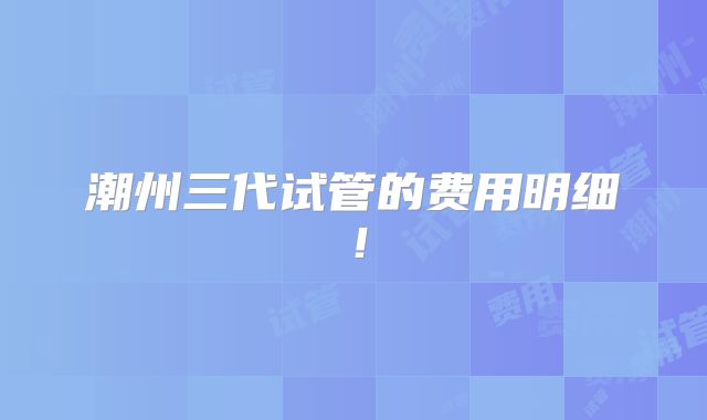 潮州三代试管的费用明细！
