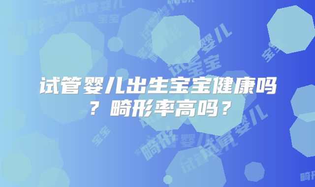 试管婴儿出生宝宝健康吗？畸形率高吗？