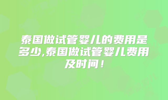 泰国做试管婴儿的费用是多少,泰国做试管婴儿费用及时间！