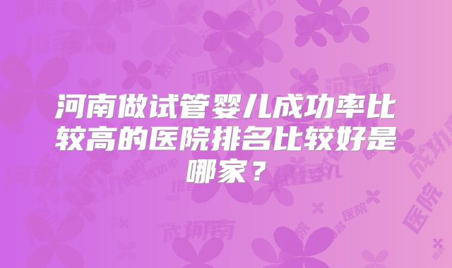 河南做试管婴儿成功率比较高的医院排名比较好是哪家?