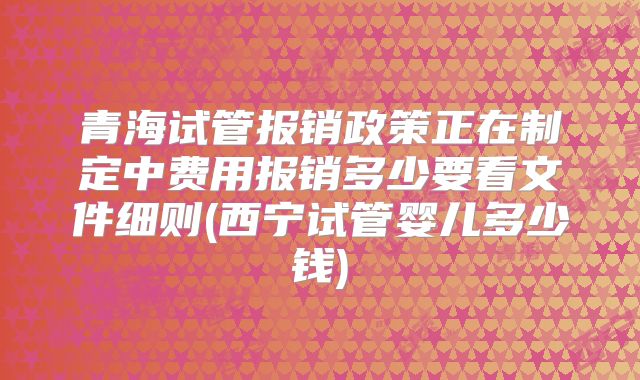 青海试管报销政策正在制定中费用报销多少要看文件细则(西宁试管婴儿多少钱)